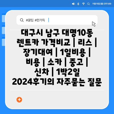 대구시 남구 대명10동 렌트카 가격비교 | 리스 | 장기대여 | 1일비용 | 비용 | 소카 | 중고 | 신차 | 1박2일 2024후기