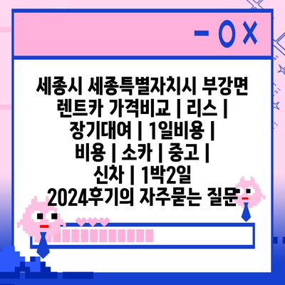 세종시 세종특별자치시 부강면 렌트카 가격비교 | 리스 | 장기대여 | 1일비용 | 비용 | 소카 | 중고 | 신차 | 1박2일 2024후기