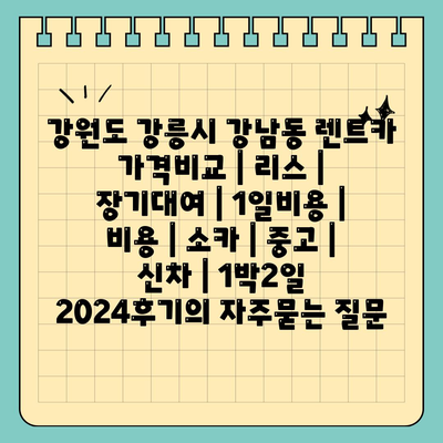 강원도 강릉시 강남동 렌트카 가격비교 | 리스 | 장기대여 | 1일비용 | 비용 | 소카 | 중고 | 신차 | 1박2일 2024후기