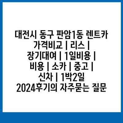 대전시 동구 판암1동 렌트카 가격비교 | 리스 | 장기대여 | 1일비용 | 비용 | 소카 | 중고 | 신차 | 1박2일 2024후기