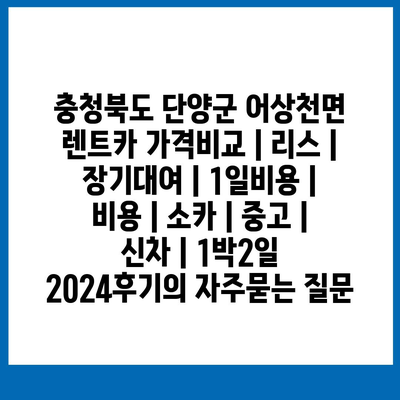 충청북도 단양군 어상천면 렌트카 가격비교 | 리스 | 장기대여 | 1일비용 | 비용 | 소카 | 중고 | 신차 | 1박2일 2024후기