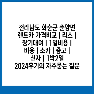 전라남도 화순군 춘양면 렌트카 가격비교 | 리스 | 장기대여 | 1일비용 | 비용 | 소카 | 중고 | 신차 | 1박2일 2024후기