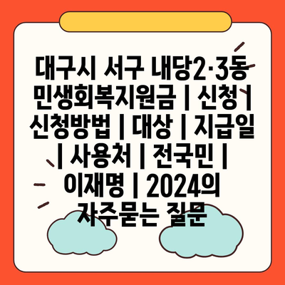 대구시 서구 내당2·3동 민생회복지원금 | 신청 | 신청방법 | 대상 | 지급일 | 사용처 | 전국민 | 이재명 | 2024