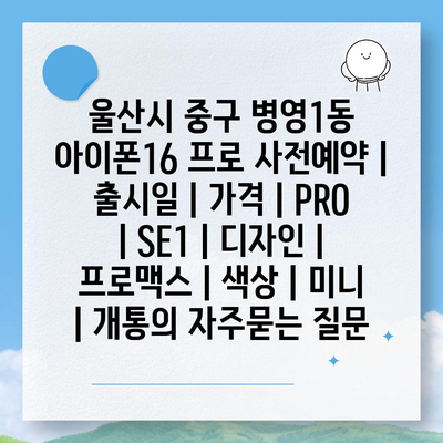 울산시 중구 병영1동 아이폰16 프로 사전예약 | 출시일 | 가격 | PRO | SE1 | 디자인 | 프로맥스 | 색상 | 미니 | 개통