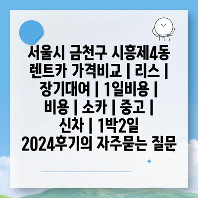 서울시 금천구 시흥제4동 렌트카 가격비교 | 리스 | 장기대여 | 1일비용 | 비용 | 소카 | 중고 | 신차 | 1박2일 2024후기