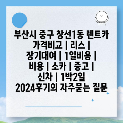 부산시 중구 창선1동 렌트카 가격비교 | 리스 | 장기대여 | 1일비용 | 비용 | 소카 | 중고 | 신차 | 1박2일 2024후기