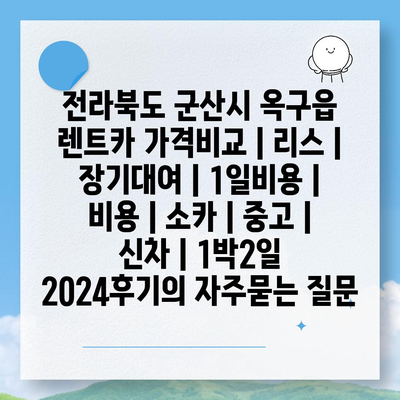 전라북도 군산시 옥구읍 렌트카 가격비교 | 리스 | 장기대여 | 1일비용 | 비용 | 소카 | 중고 | 신차 | 1박2일 2024후기