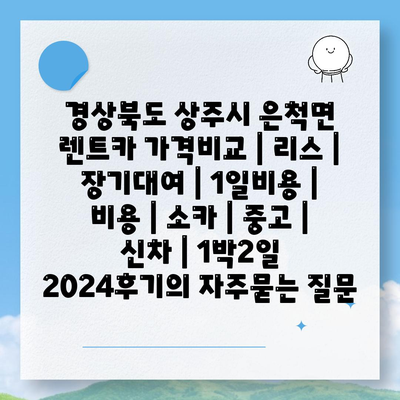 경상북도 상주시 은척면 렌트카 가격비교 | 리스 | 장기대여 | 1일비용 | 비용 | 소카 | 중고 | 신차 | 1박2일 2024후기