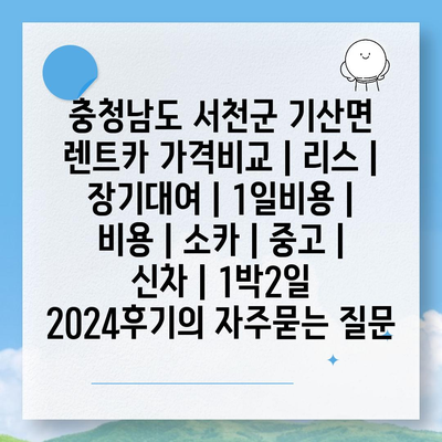 충청남도 서천군 기산면 렌트카 가격비교 | 리스 | 장기대여 | 1일비용 | 비용 | 소카 | 중고 | 신차 | 1박2일 2024후기