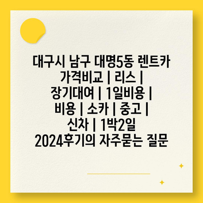 대구시 남구 대명5동 렌트카 가격비교 | 리스 | 장기대여 | 1일비용 | 비용 | 소카 | 중고 | 신차 | 1박2일 2024후기