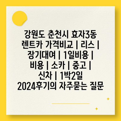 강원도 춘천시 효자3동 렌트카 가격비교 | 리스 | 장기대여 | 1일비용 | 비용 | 소카 | 중고 | 신차 | 1박2일 2024후기