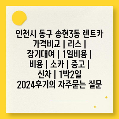 인천시 동구 송현3동 렌트카 가격비교 | 리스 | 장기대여 | 1일비용 | 비용 | 소카 | 중고 | 신차 | 1박2일 2024후기