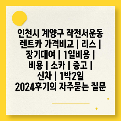 인천시 계양구 작전서운동 렌트카 가격비교 | 리스 | 장기대여 | 1일비용 | 비용 | 소카 | 중고 | 신차 | 1박2일 2024후기