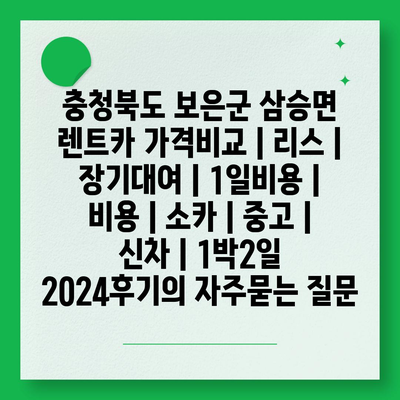 충청북도 보은군 삼승면 렌트카 가격비교 | 리스 | 장기대여 | 1일비용 | 비용 | 소카 | 중고 | 신차 | 1박2일 2024후기