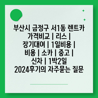 부산시 금정구 서1동 렌트카 가격비교 | 리스 | 장기대여 | 1일비용 | 비용 | 소카 | 중고 | 신차 | 1박2일 2024후기