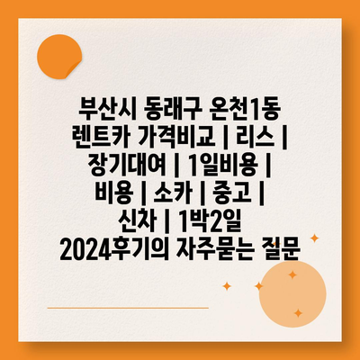 부산시 동래구 온천1동 렌트카 가격비교 | 리스 | 장기대여 | 1일비용 | 비용 | 소카 | 중고 | 신차 | 1박2일 2024후기