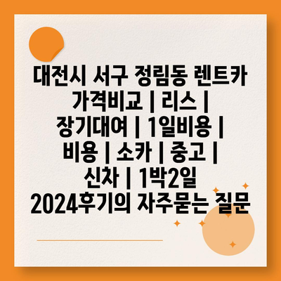 대전시 서구 정림동 렌트카 가격비교 | 리스 | 장기대여 | 1일비용 | 비용 | 소카 | 중고 | 신차 | 1박2일 2024후기