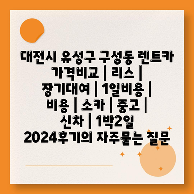 대전시 유성구 구성동 렌트카 가격비교 | 리스 | 장기대여 | 1일비용 | 비용 | 소카 | 중고 | 신차 | 1박2일 2024후기