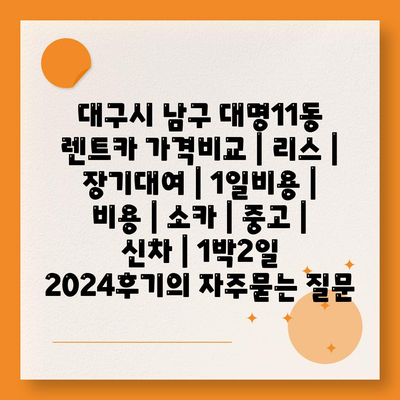 대구시 남구 대명11동 렌트카 가격비교 | 리스 | 장기대여 | 1일비용 | 비용 | 소카 | 중고 | 신차 | 1박2일 2024후기