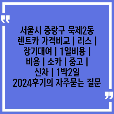 서울시 중랑구 묵제2동 렌트카 가격비교 | 리스 | 장기대여 | 1일비용 | 비용 | 소카 | 중고 | 신차 | 1박2일 2024후기