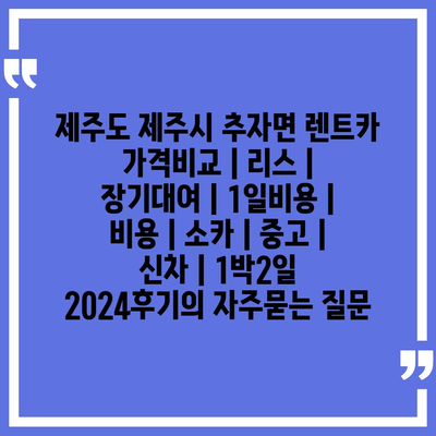 제주도 제주시 추자면 렌트카 가격비교 | 리스 | 장기대여 | 1일비용 | 비용 | 소카 | 중고 | 신차 | 1박2일 2024후기