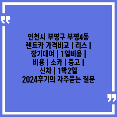 인천시 부평구 부평4동 렌트카 가격비교 | 리스 | 장기대여 | 1일비용 | 비용 | 소카 | 중고 | 신차 | 1박2일 2024후기