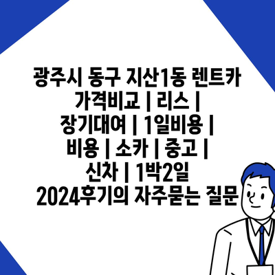 광주시 동구 지산1동 렌트카 가격비교 | 리스 | 장기대여 | 1일비용 | 비용 | 소카 | 중고 | 신차 | 1박2일 2024후기