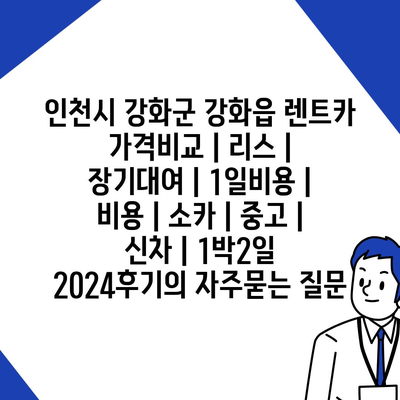 인천시 강화군 강화읍 렌트카 가격비교 | 리스 | 장기대여 | 1일비용 | 비용 | 소카 | 중고 | 신차 | 1박2일 2024후기