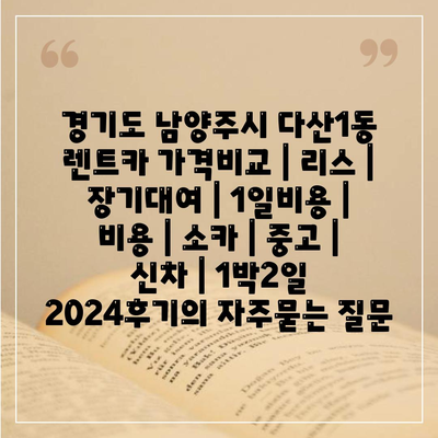 경기도 남양주시 다산1동 렌트카 가격비교 | 리스 | 장기대여 | 1일비용 | 비용 | 소카 | 중고 | 신차 | 1박2일 2024후기