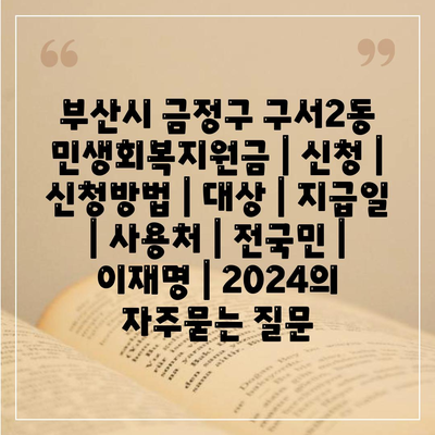 부산시 금정구 구서2동 민생회복지원금 | 신청 | 신청방법 | 대상 | 지급일 | 사용처 | 전국민 | 이재명 | 2024