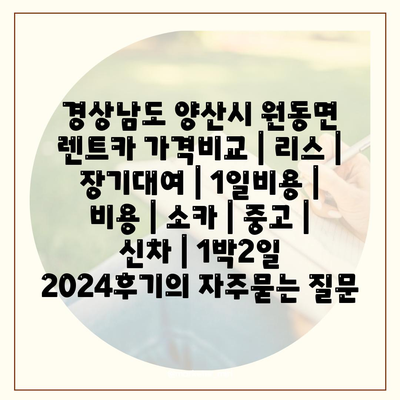 경상남도 양산시 원동면 렌트카 가격비교 | 리스 | 장기대여 | 1일비용 | 비용 | 소카 | 중고 | 신차 | 1박2일 2024후기