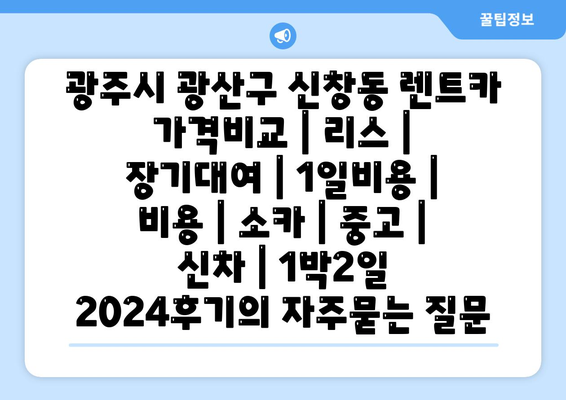 광주시 광산구 신창동 렌트카 가격비교 | 리스 | 장기대여 | 1일비용 | 비용 | 소카 | 중고 | 신차 | 1박2일 2024후기