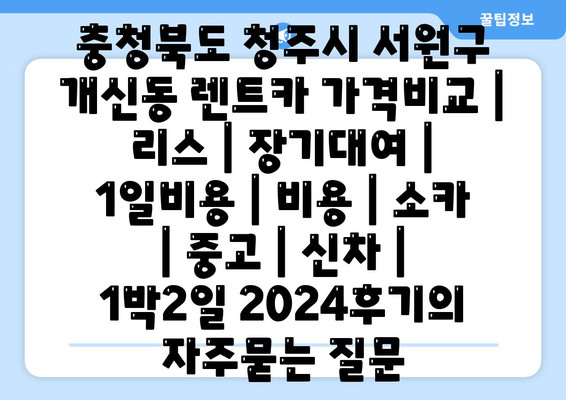 충청북도 청주시 서원구 개신동 렌트카 가격비교 | 리스 | 장기대여 | 1일비용 | 비용 | 소카 | 중고 | 신차 | 1박2일 2024후기