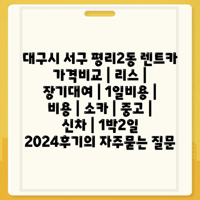 대구시 서구 평리2동 렌트카 가격비교 | 리스 | 장기대여 | 1일비용 | 비용 | 소카 | 중고 | 신차 | 1박2일 2024후기