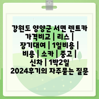 강원도 양양군 서면 렌트카 가격비교 | 리스 | 장기대여 | 1일비용 | 비용 | 소카 | 중고 | 신차 | 1박2일 2024후기