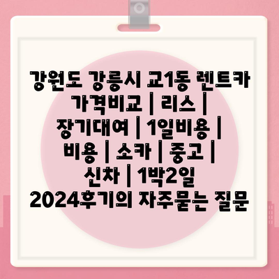 강원도 강릉시 교1동 렌트카 가격비교 | 리스 | 장기대여 | 1일비용 | 비용 | 소카 | 중고 | 신차 | 1박2일 2024후기