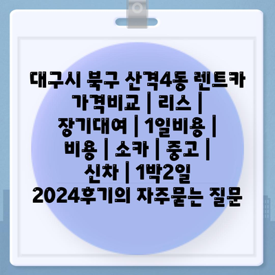 대구시 북구 산격4동 렌트카 가격비교 | 리스 | 장기대여 | 1일비용 | 비용 | 소카 | 중고 | 신차 | 1박2일 2024후기