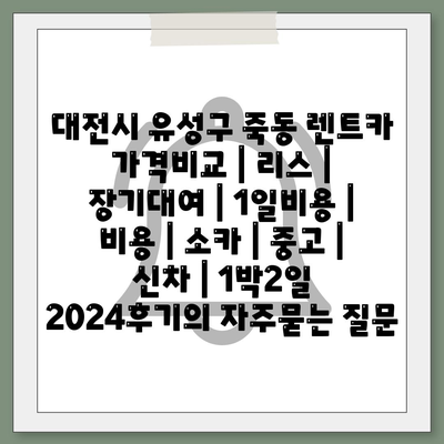 대전시 유성구 죽동 렌트카 가격비교 | 리스 | 장기대여 | 1일비용 | 비용 | 소카 | 중고 | 신차 | 1박2일 2024후기