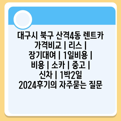 대구시 북구 산격4동 렌트카 가격비교 | 리스 | 장기대여 | 1일비용 | 비용 | 소카 | 중고 | 신차 | 1박2일 2024후기