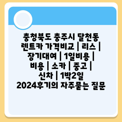 충청북도 충주시 달천동 렌트카 가격비교 | 리스 | 장기대여 | 1일비용 | 비용 | 소카 | 중고 | 신차 | 1박2일 2024후기