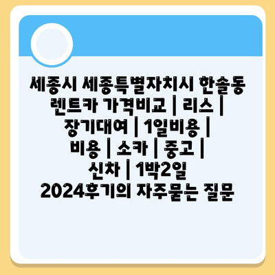 세종시 세종특별자치시 한솔동 렌트카 가격비교 | 리스 | 장기대여 | 1일비용 | 비용 | 소카 | 중고 | 신차 | 1박2일 2024후기