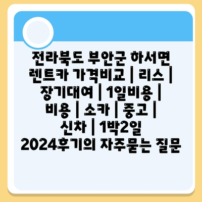 전라북도 부안군 하서면 렌트카 가격비교 | 리스 | 장기대여 | 1일비용 | 비용 | 소카 | 중고 | 신차 | 1박2일 2024후기