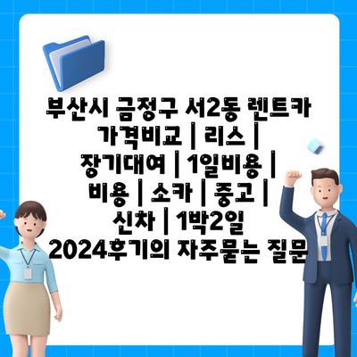 부산시 금정구 서2동 렌트카 가격비교 | 리스 | 장기대여 | 1일비용 | 비용 | 소카 | 중고 | 신차 | 1박2일 2024후기