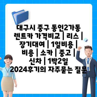 대구시 중구 동인2가동 렌트카 가격비교 | 리스 | 장기대여 | 1일비용 | 비용 | 소카 | 중고 | 신차 | 1박2일 2024후기