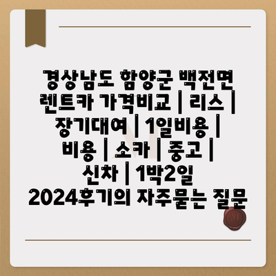 경상남도 함양군 백전면 렌트카 가격비교 | 리스 | 장기대여 | 1일비용 | 비용 | 소카 | 중고 | 신차 | 1박2일 2024후기