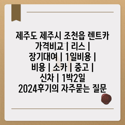 제주도 제주시 조천읍 렌트카 가격비교 | 리스 | 장기대여 | 1일비용 | 비용 | 소카 | 중고 | 신차 | 1박2일 2024후기