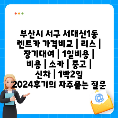 부산시 서구 서대신1동 렌트카 가격비교 | 리스 | 장기대여 | 1일비용 | 비용 | 소카 | 중고 | 신차 | 1박2일 2024후기