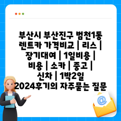 부산시 부산진구 범천1동 렌트카 가격비교 | 리스 | 장기대여 | 1일비용 | 비용 | 소카 | 중고 | 신차 | 1박2일 2024후기