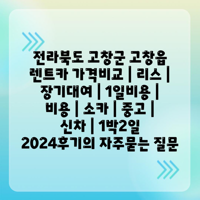 전라북도 고창군 고창읍 렌트카 가격비교 | 리스 | 장기대여 | 1일비용 | 비용 | 소카 | 중고 | 신차 | 1박2일 2024후기