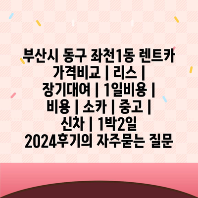 부산시 동구 좌천1동 렌트카 가격비교 | 리스 | 장기대여 | 1일비용 | 비용 | 소카 | 중고 | 신차 | 1박2일 2024후기